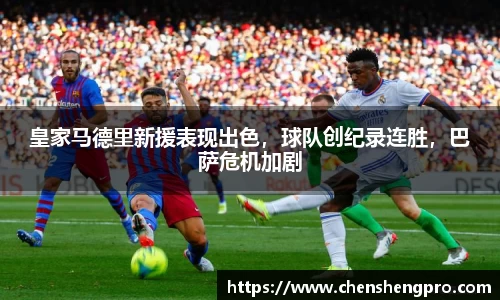 皇家马德里新援表现出色，球队创纪录连胜，巴萨危机加剧