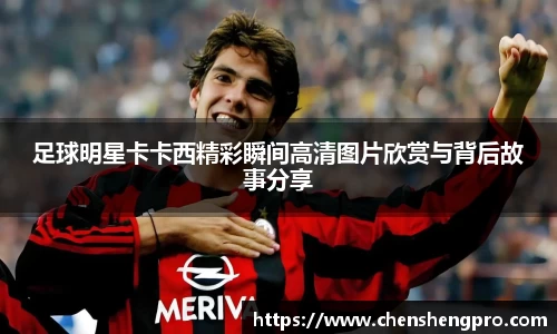 足球明星卡卡西精彩瞬间高清图片欣赏与背后故事分享